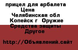 прицел для арбалета › Цена ­ 2 500 - Челябинская обл., Копейск г. Оружие. Средства защиты » Другое   